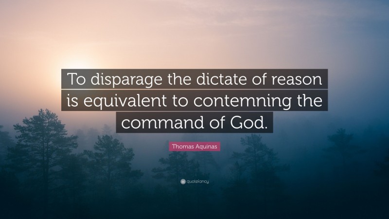 Thomas Aquinas Quote: “To disparage the dictate of reason is equivalent to contemning the command of God.”