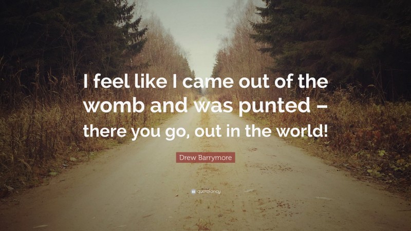 Drew Barrymore Quote: “I feel like I came out of the womb and was punted – there you go, out in the world!”