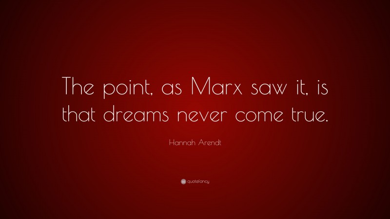 Hannah Arendt Quote: “The point, as Marx saw it, is that dreams never come true.”