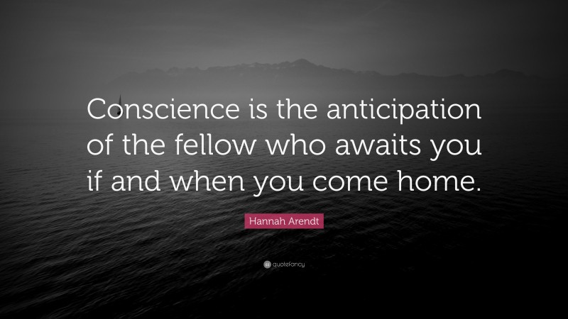 Hannah Arendt Quote: “Conscience is the anticipation of the fellow who awaits you if and when you come home.”