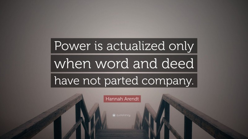 Hannah Arendt Quote: “Power is actualized only when word and deed have not parted company.”