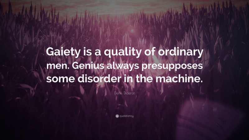 Denis Diderot Quote: “Gaiety is a quality of ordinary men. Genius always presupposes some disorder in the machine.”