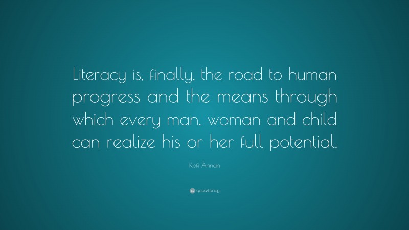 Kofi Annan Quote: “Literacy is, finally, the road to human progress and the means through which every man, woman and child can realize his or her full potential.”