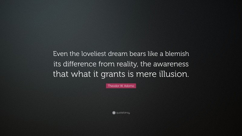 Theodor W. Adorno Quote: “Even the loveliest dream bears like a blemish its difference from reality, the awareness that what it grants is mere illusion.”