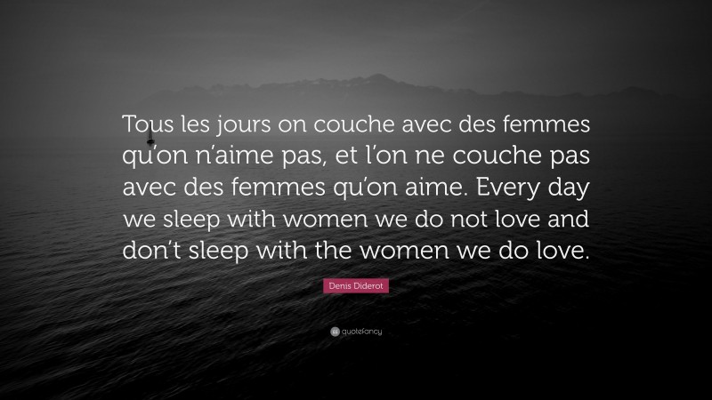 Denis Diderot Quote: “Tous les jours on couche avec des femmes qu’on n’aime pas, et l’on ne couche pas avec des femmes qu’on aime. Every day we sleep with women we do not love and don’t sleep with the women we do love.”
