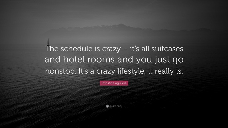 Christina Aguilera Quote: “The schedule is crazy – it’s all suitcases and hotel rooms and you just go nonstop. It’s a crazy lifestyle, it really is.”
