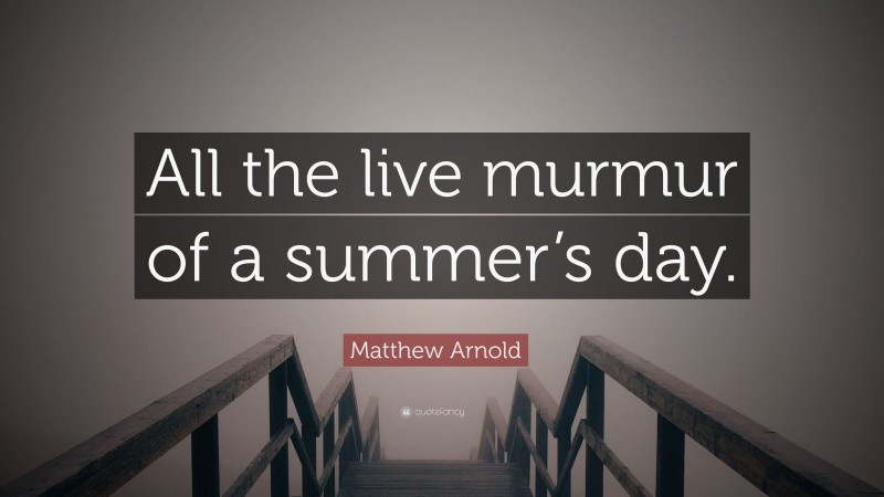 Matthew Arnold Quote: “All the live murmur of a summer’s day.”