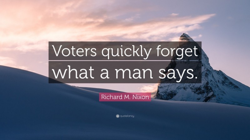Richard M. Nixon Quote: “Voters quickly forget what a man says.”