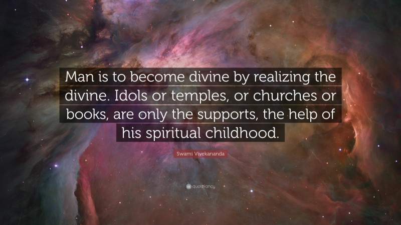 Swami Vivekananda Quote: “Man is to become divine by realizing the divine. Idols or temples, or churches or books, are only the supports, the help of his spiritual childhood.”