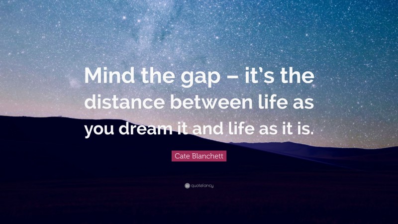Cate Blanchett Quote: “Mind the gap – it’s the distance between life as you dream it and life as it is.”