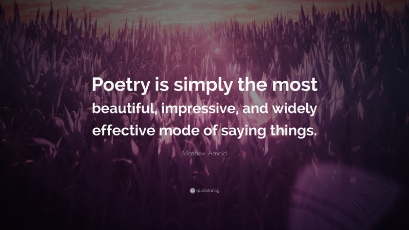 Matthew Arnold Quote: “Poetry is simply the most beautiful, impressive, and widely effective mode of saying things.”