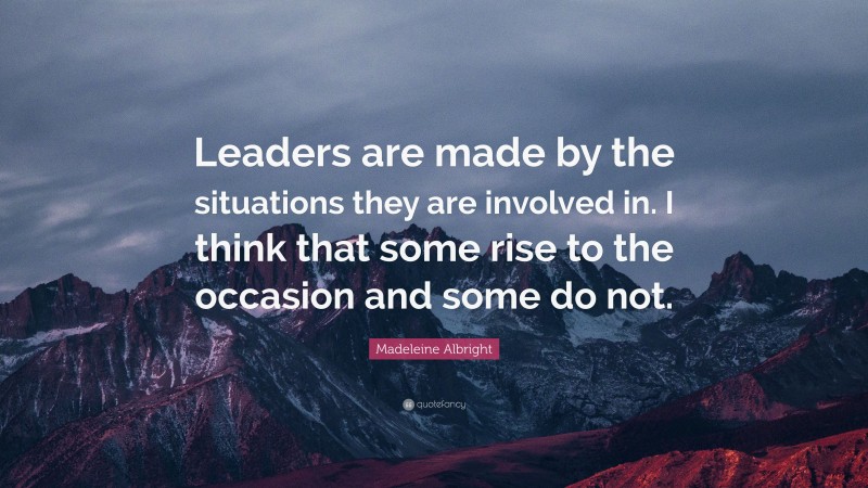Madeleine Albright Quote: “Leaders are made by the situations they are involved in. I think that some rise to the occasion and some do not.”