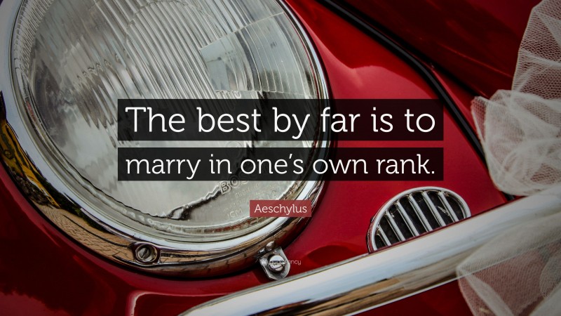 Aeschylus Quote: “The best by far is to marry in one’s own rank.”