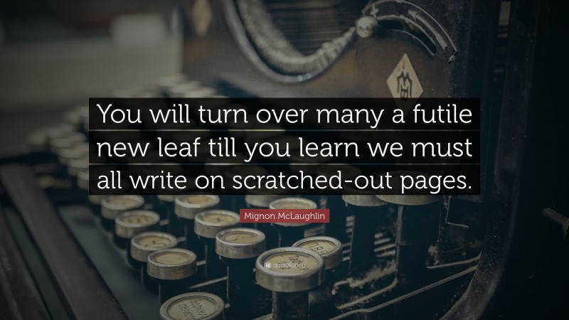 Mignon McLaughlin Quote: “You will turn over many a futile new leaf till you learn we must all write on scratched-out pages.”