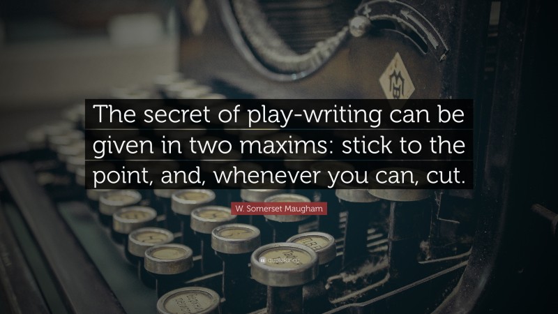 W. Somerset Maugham Quote: “The secret of play-writing can be given in two maxims: stick to the point, and, whenever you can, cut.”