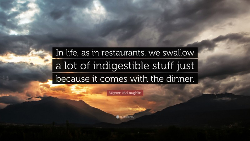 Mignon McLaughlin Quote: “In life, as in restaurants, we swallow a lot of indigestible stuff just because it comes with the dinner.”