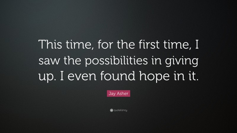 Jay Asher Quote: “This time, for the first time, I saw the possibilities in giving up. I even found hope in it.”
