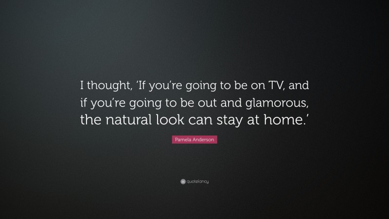 Pamela Anderson Quote: “I thought, ‘If you’re going to be on TV, and if you’re going to be out and glamorous, the natural look can stay at home.’”
