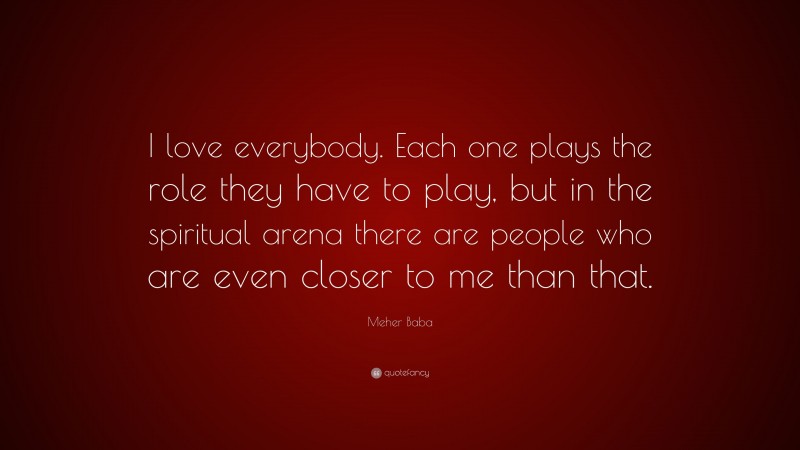 Meher Baba Quote: “I love everybody. Each one plays the role they have to play, but in the spiritual arena there are people who are even closer to me than that.”