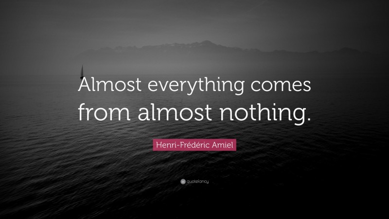 Henri-Frédéric Amiel Quote: “Almost everything comes from almost nothing.”