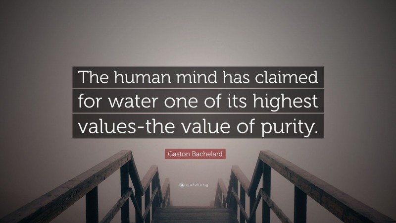 Gaston Bachelard Quote: “The human mind has claimed for water one of its highest values-the value of purity.”
