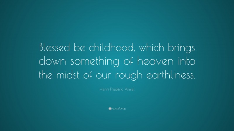 Henri-Frédéric Amiel Quote: “Blessed be childhood, which brings down something of heaven into the midst of our rough earthliness.”