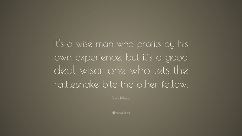 Josh Billings Quote: “It’s a wise man who profits by his own experience, but it’s a good deal wiser one who lets the rattlesnake bite the other fellow.”