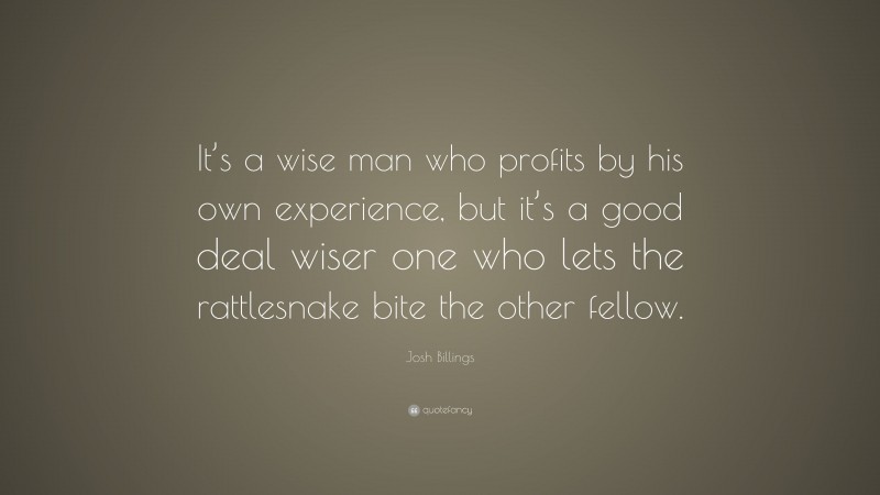 Josh Billings Quote: “It’s a wise man who profits by his own experience, but it’s a good deal wiser one who lets the rattlesnake bite the other fellow.”