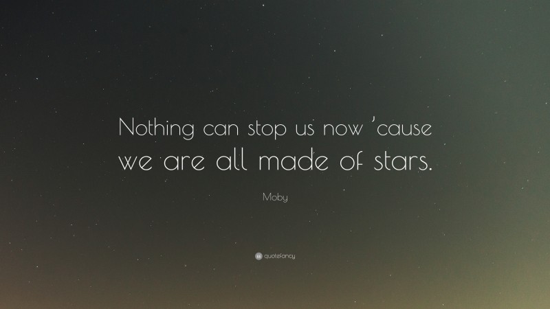 Moby Quote: “Nothing can stop us now ’cause we are all made of stars.”