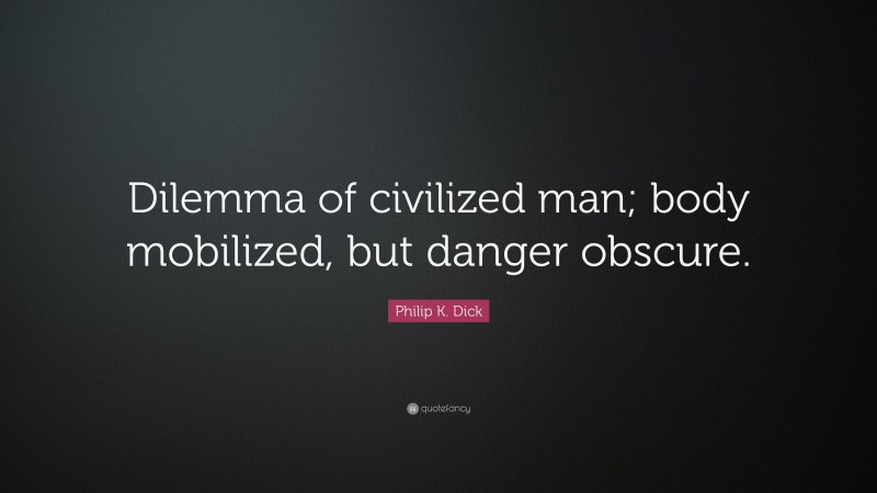 Philip K. Dick Quote: “Dilemma of civilized man; body mobilized, but danger obscure.”