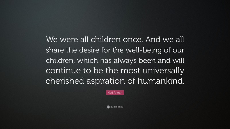 Kofi Annan Quote: “We were all children once. And we all share the desire for the well-being of our children, which has always been and will continue to be the most universally cherished aspiration of humankind.”