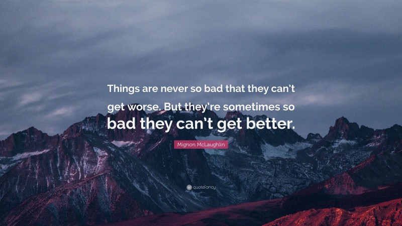 Mignon McLaughlin Quote: “Things are never so bad that they can’t get worse. But they’re sometimes so bad they can’t get better.”