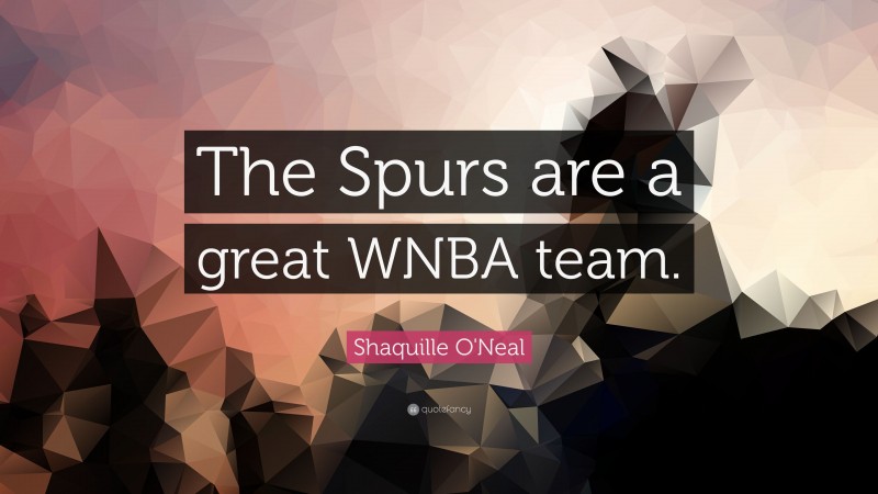 Shaquille O'Neal Quote: “The Spurs are a great WNBA team.”