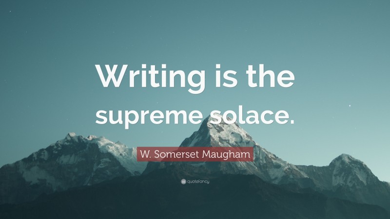 W. Somerset Maugham Quote: “Writing is the supreme solace.”