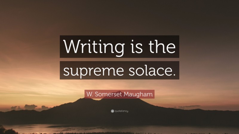 W. Somerset Maugham Quote: “Writing is the supreme solace.”