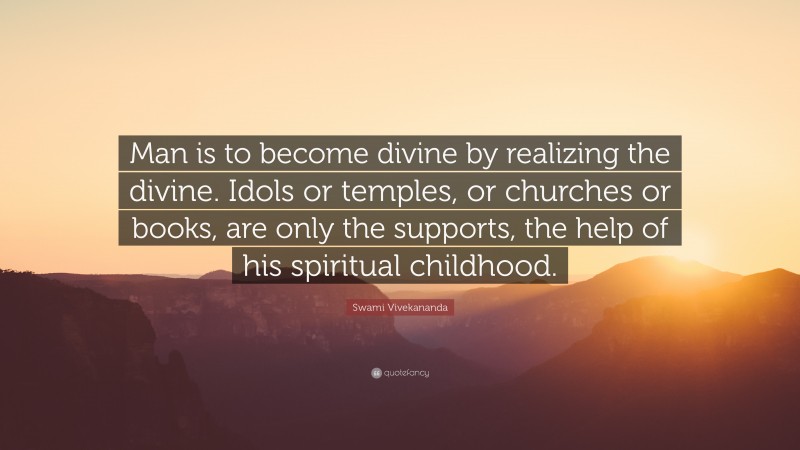 Swami Vivekananda Quote: “Man is to become divine by realizing the divine. Idols or temples, or churches or books, are only the supports, the help of his spiritual childhood.”