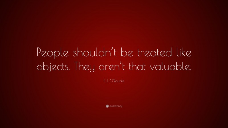 P.J. O'Rourke Quote: “People shouldn’t be treated like objects. They aren’t that valuable.”
