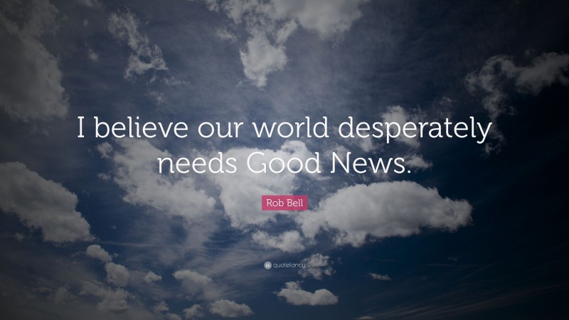 Rob Bell Quote: “I believe our world desperately needs Good News.”