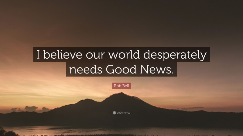 Rob Bell Quote: “I believe our world desperately needs Good News.”