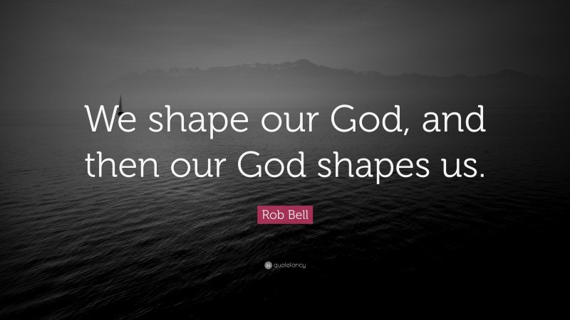Rob Bell Quote: “We shape our God, and then our God shapes us.”