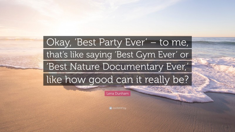Lena Dunham Quote: “Okay, ‘Best Party Ever’ – to me, that’s like saying ‘Best Gym Ever’ or ‘Best Nature Documentary Ever,’ like how good can it really be?”