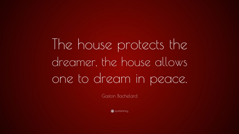 Gaston Bachelard Quote: “The house protects the dreamer, the house allows one to dream in peace.”