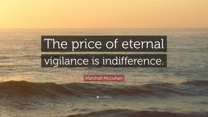 Marshall McLuhan Quote: “The price of eternal vigilance is indifference.”