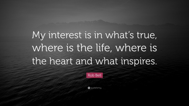 Rob Bell Quote: “My interest is in what’s true, where is the life, where is the heart and what inspires.”