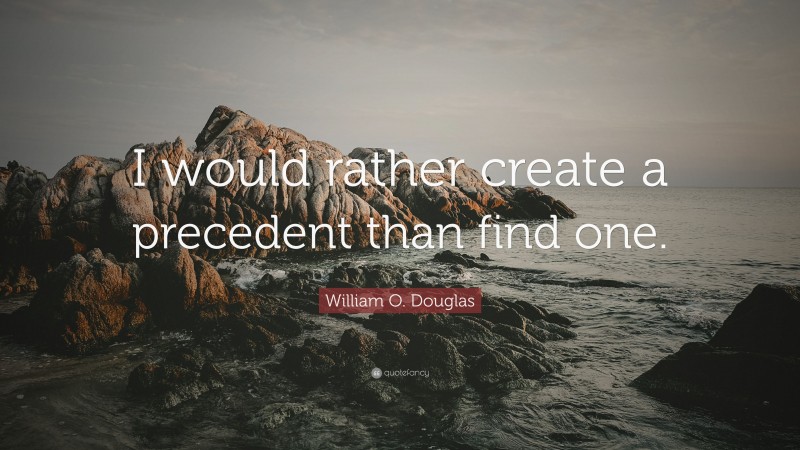 William O. Douglas Quote: “I would rather create a precedent than find one.”