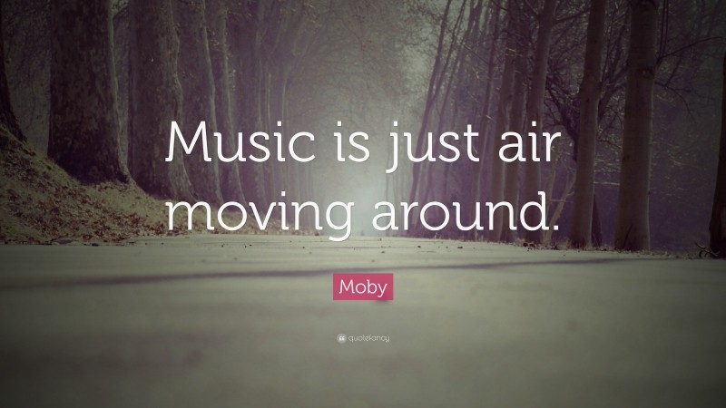 Moby Quote: “Music is just air moving around.”