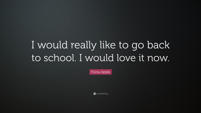 Fiona Apple Quote: “I would really like to go back to school. I would love it now.”