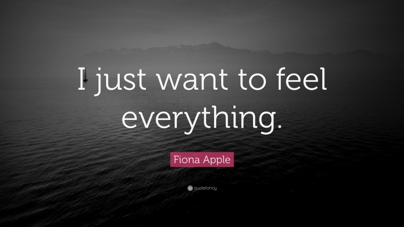 Fiona Apple Quote: “I just want to feel everything.”