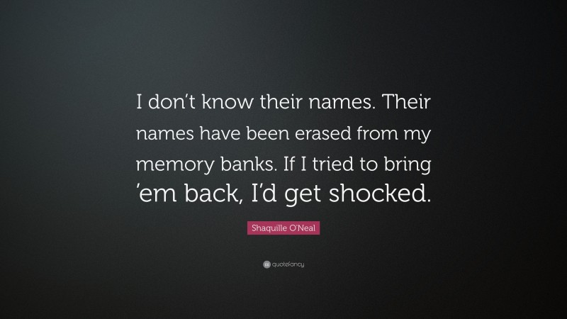 Shaquille O'Neal Quote: “I don’t know their names. Their names have been erased from my memory banks. If I tried to bring ’em back, I’d get shocked.”