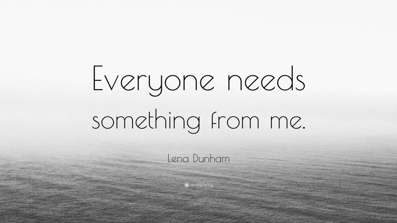 Lena Dunham Quote: “Everyone needs something from me.”